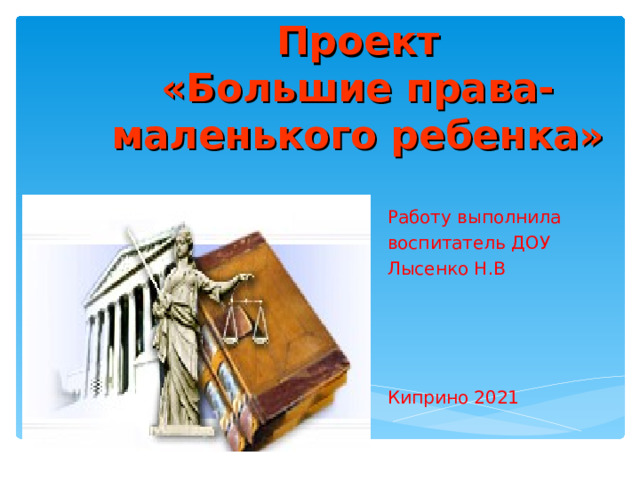 Проект  «Большие права-маленького ребенка» Работу выполнила воспитатель ДОУ Лысенко Н.В Киприно 2021  