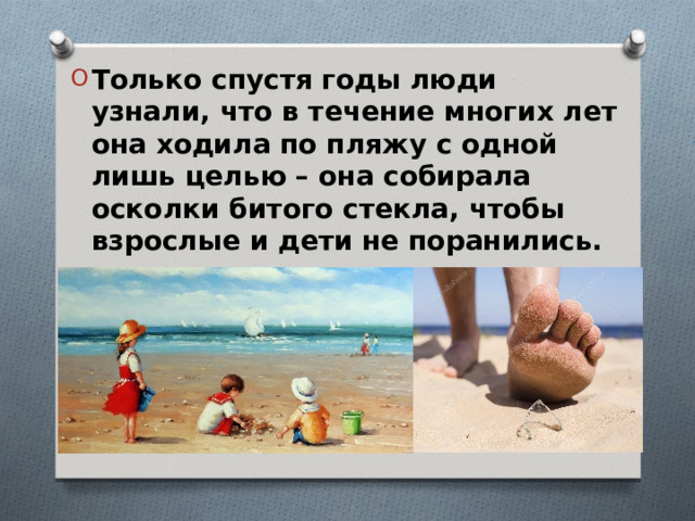 Только спустя годы люди узнали, что в течение многих лет она ходила по пляжу с одной лишь целью – она собирала осколки битого стекла, чтобы взрослые и дети не поранились.  