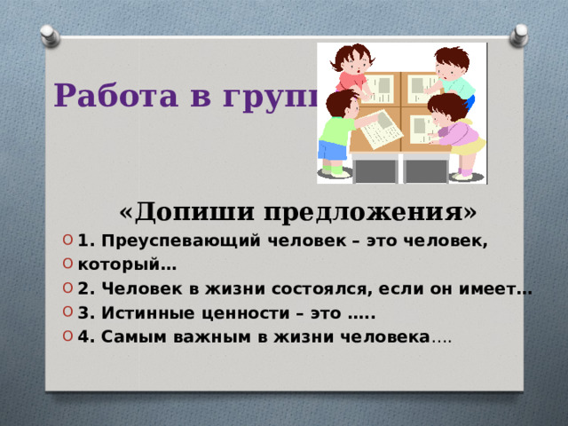 Работа в группах      «Допиши предложения» 1. Преуспевающий человек – это человек, который… 2. Человек в жизни состоялся, если он имеет… 3. Истинные ценности – это ….. 4. Самым важным в жизни человека ….  