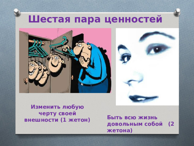 Шестая пара ценностей Изменить любую черту своей внешности (1 жетон)  Быть всю жизнь довольным собой (2 жетона)  