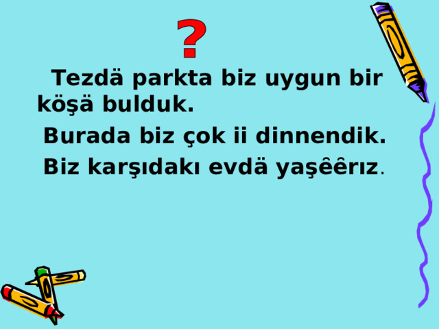  Tezdä  parkta  biz  uygun  bir  köşä  bulduk .  Burada biz çok ii dinnendik.  Biz kar şıdakı evdä yaşȇȇrız . 