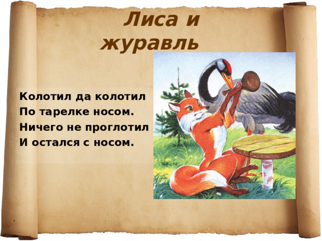 Лиса и журавль Колотил да колотил По тарелке носом. Ничего не проглотил И остался с носом. 