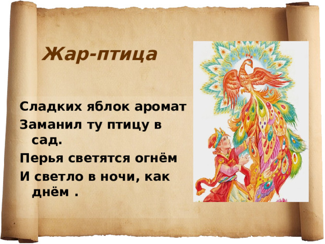 Жар-птица Сладких яблок аромат Заманил ту птицу в сад. Перья светятся огнём И светло в ночи, как днём . 