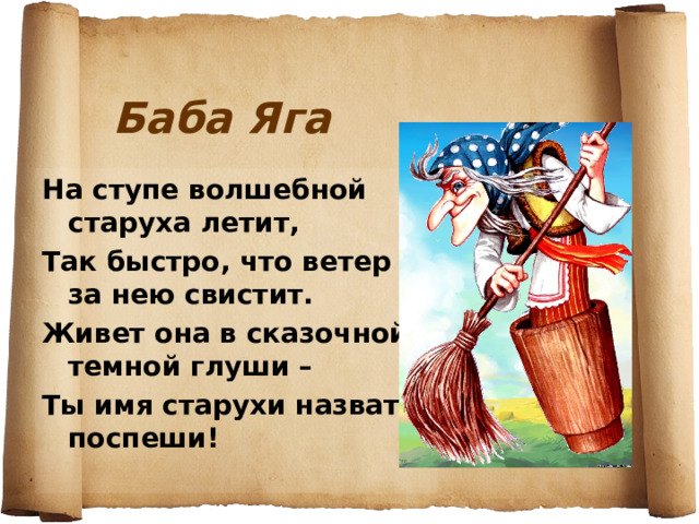 Баба Яга На ступе волшебной старуха летит, Так быстро, что ветер за нею свистит. Живет она в сказочной темной глуши – Ты имя старухи назвать поспеши! 