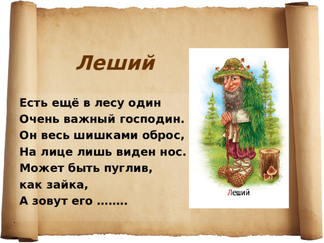 Леший Есть ещё в лесу один Очень важный господин. Он весь шишками оброс, На лице лишь виден нос. Может быть пуглив, как зайка, А зовут его …….. 