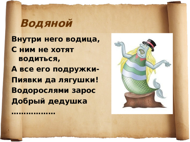 Водяной Внутри него водица, С ним не хотят водиться, А все его подружки- Пиявки да лягушки! Водорослями зарос Добрый дедушка ……………… 