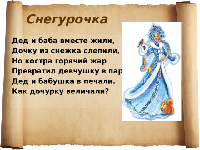 Снегурочка Дед и баба вместе жили, Дочку из снежка слепили, Но костра горячий жар Превратил девчушку в пар. Дед и бабушка в печали. Как дочурку величали? 