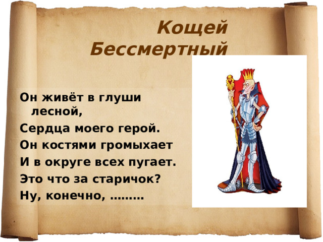 Кощей Бессмертный Он живёт в глуши лесной, Сердца моего герой. Он костями громыхает И в округе всех пугает. Это что за старичок? Ну, конечно, ……… 