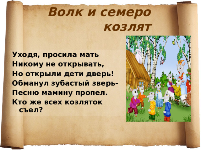 Волк и семеро козлят Уходя, просила мать Никому не открывать, Но открыли дети дверь! Обманул зубастый зверь- Песню мамину пропел. Кто же всех козляток съел? 