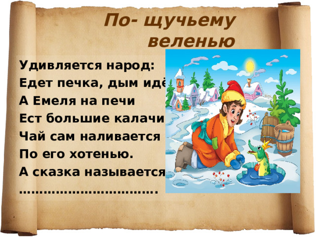 По- щучьему веленью Удивляется народ: Едет печка, дым идёт, А Емеля на печи Ест большие калачи! Чай сам наливается По его хотенью. А сказка называется …………………………… . 