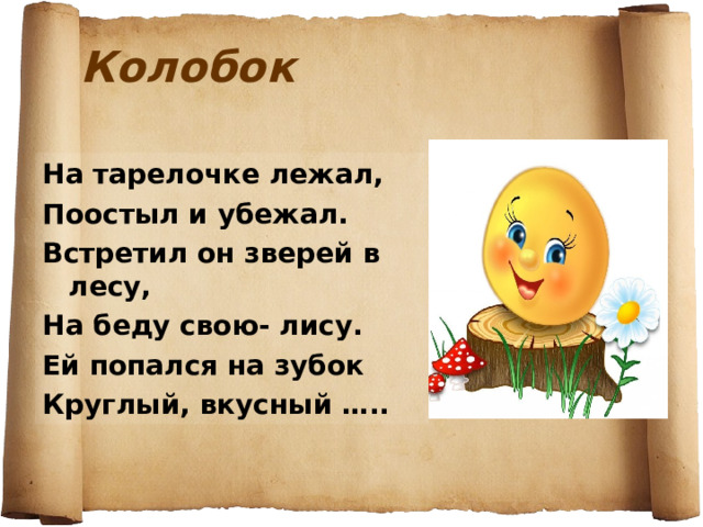 Колобок На тарелочке лежал, Поостыл и убежал. Встретил он зверей в лесу, На беду свою- лису. Ей попался на зубок Круглый, вкусный ….. 