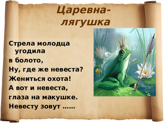 Царевна-лягушка Стрела молодца угодила в болото, Ну, где же невеста? Жениться охота! А вот и невеста, глаза на макушке. Невесту зовут …… 