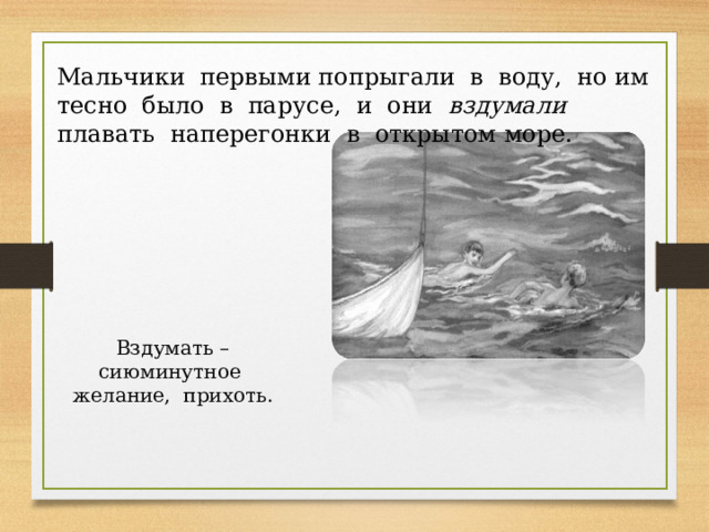 Мальчики первыми попрыгали в воду, но им тесно было в парусе, и они вздумали плавать наперегонки в открытом море. Вздумать – сиюминутное желание, прихоть. 