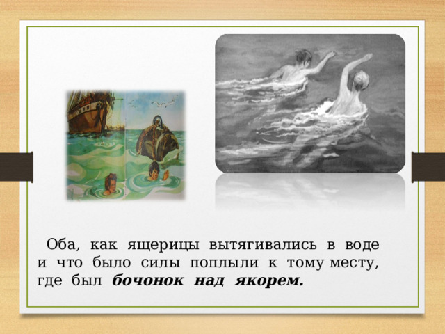  Оба, как ящерицы вытягивались в воде и что было силы поплыли к тому месту, где был бочонок над якорем. 