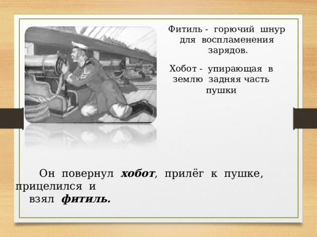 Фитиль - горючий шнур для воспламенения зарядов. Хобот - упирающая в землю задняя часть пушки  Он повернул хобот , прилёг к пушке, прицелился и  взял фитиль. 