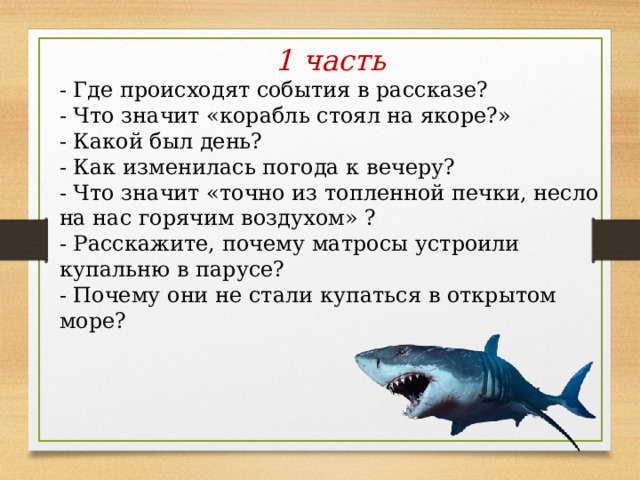 1 часть - Где происходят события в рассказе? - Что значит «корабль стоял на якоре?» - Какой был день? - Как изменилась погода к вечеру?  - Что значит «точно из топленной печки, несло на нас горячим воздухом» ? - Расскажите, почему матросы устроили купальню в парусе? - Почему они не стали купаться в открытом море? 