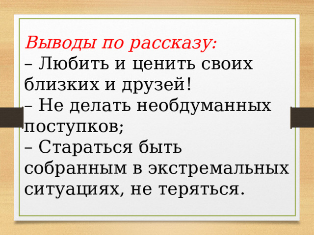 Выводы по рассказу: – Любить и ценить своих близких и друзей! – Не делать необдуманных поступков; – Стараться быть собранным в экстремальных ситуациях, не теряться. 
