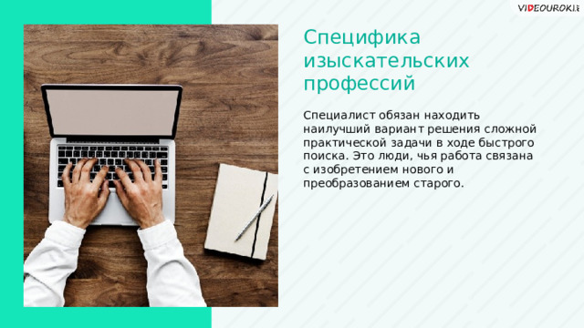 Специфика изыскательских профессий Специалист обязан находить наилучший вариант решения сложной практической задачи в ходе быстрого поиска. Это люди, чья работа связана с изобретением нового и преобразованием старого.  