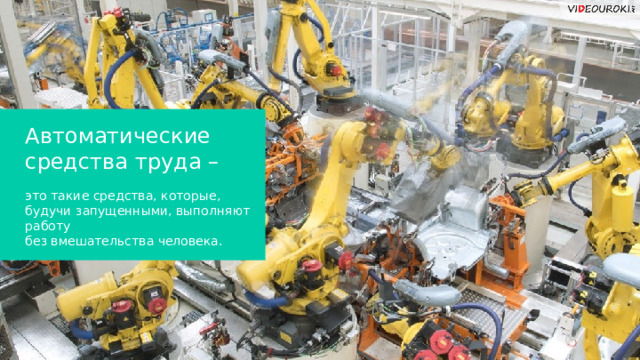 Автоматические средства труда – это такие средства, которые, будучи запущенными, выполняют работу  без вмешательства человека.  
