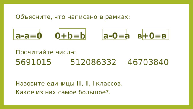Объясните, что написано в рамках: a-a=0   0+b=b  a-0=a   в+0=в Прочитайте числа: 5691015  512086332  46703840 Назовите единицы III, II, I классов. Какое из них самое большое?. 
