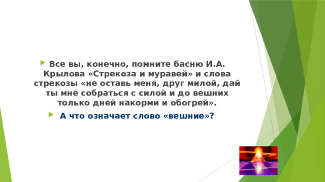 Все вы, конечно, помните басню И.А. Крылова «Стрекоза и муравей» и слова стрекозы «не оставь меня, друг милой, дай ты мне собраться с силой и до вешних только дней накорми и обогрей».  А что означает слово «вешние»? 