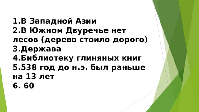 1.В Западной Азии  2.В Южном Двуречье нет лесов (дерево стоило дорого)  3.Держава  4.Библиотеку глиняных книг  5.538 год до н.э. был раньше на 13 лет  6. 60 