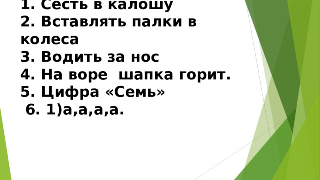 1. Сесть в калошу  2. Вставлять палки в колеса  3. Водить за нос  4. На воре шапка горит.  5. Цифра «Семь»  6. 1)а,а,а,а. 