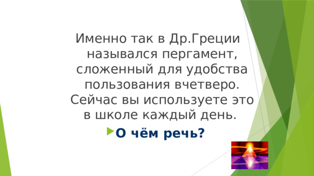 Именно так в Др.Греции назывался пергамент, сложенный для удобства пользования вчетверо. Сейчас вы используете это в школе каждый день. О чём речь? 
