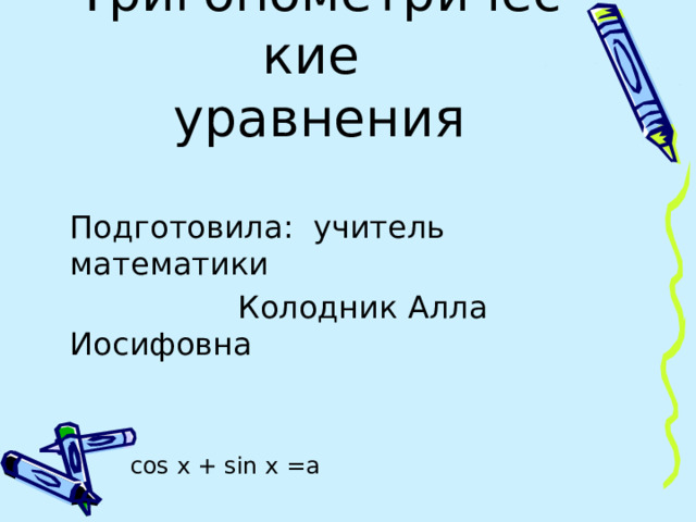 Тригонометрические  уравнения   Подготовила: учитель математики  Колодник Алла Иосифовна cos x + sin x =a 