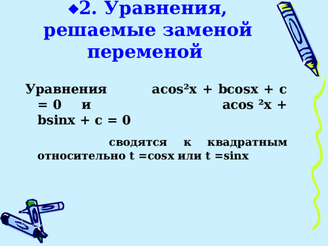  2.  Уравнения, решаемые заменой переменой Уравнения  a cos²x + bcosx + c = 0 и  acos ²x + bsinx + c = 0    сводятся к квадратным относительно t =cosx или t =sinx          
