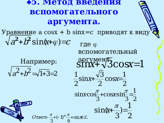  5. Метод введения вспомогательного аргумента. Уравнение a cosx + b sinx=c приводят к виду  где  вспомогательный аргумент .  Например: 