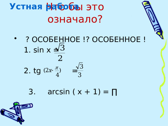 Устная работа Что бы это означало?    ? ОСОБЕННОЕ !? ОСОБЕННОЕ !  1. sin x =  2. tg =  3. аrcsin ( х + 1) = ∏ 