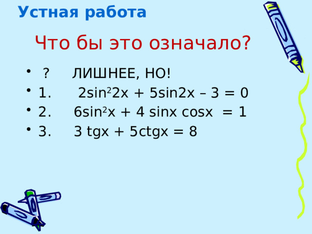 Устная работа Что бы это означало?    ? ЛИШНЕЕ, НО! 1. 2sin 2 2x + 5sin2x – 3 = 0 2. 6sin 2 x + 4 sinx cosx = 1 3. 3 tgx + 5ctgx = 8 