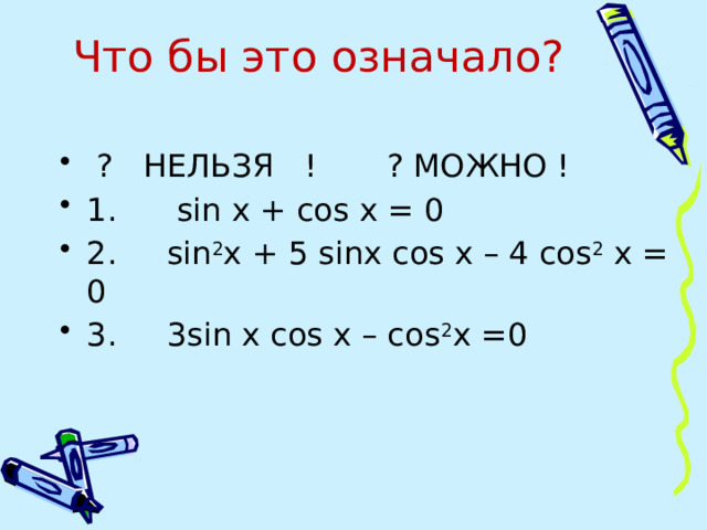 Что бы это означало?    ? НЕЛЬЗЯ ! ? МОЖНО ! 1. sin x + cos x = 0 2. sin 2 x + 5 sinx cos x – 4 cos 2 x = 0 3. 3sin x cos x – cos 2 x =0 