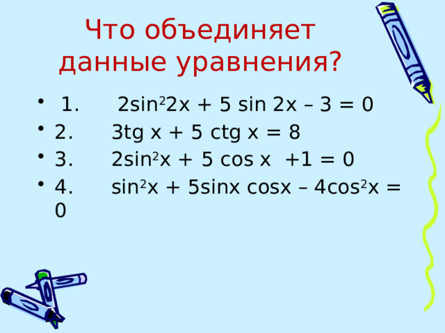   Что объединяет данные уравнения?    1. 2sin 2 2x + 5 sin 2x – 3 = 0 2. 3tg x + 5 ctg x = 8 3. 2sin 2 х +  5 cos х +1 = 0 4. sin 2 x + 5sinx cosx – 4cos 2 x = 0 