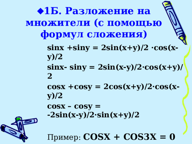  1Б. Разложение на множители (с помощью формул сложения) sinx +siny = 2sin(x+y)/2 ·cos(x-y)/2 sinx- siny = 2sin(x-y)/2·cos(x+y)/2 cosx +cosy = 2cos(x+y)/2·cos(x-y)/2 cosx – cosy = -2sin(x-y)/2·sin(x+y)/2 Пример: COSX + COS3X = 0 