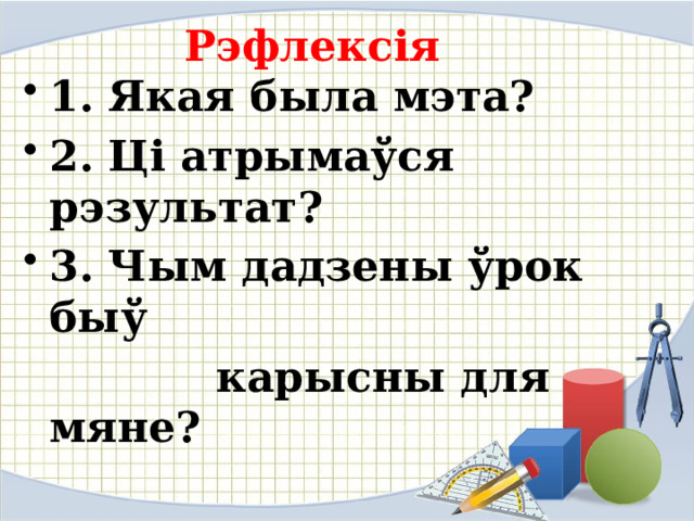 Рэфлексія 1. Якая была мэта? 2. Ці атрымаўся рэзультат? 3. Чым дадзены ўрок быў  карысны для мяне? 