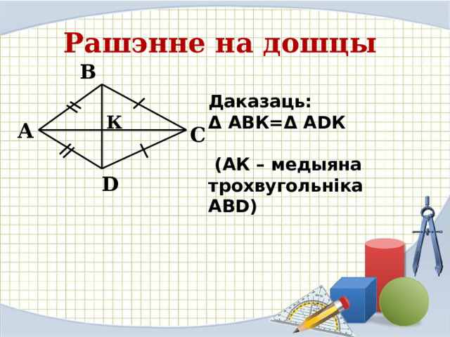 Рашэнне на дошцы В Даказаць: Δ АВК=Δ АDК   (АК – медыяна трохвугольніка АВD)   К А С D 