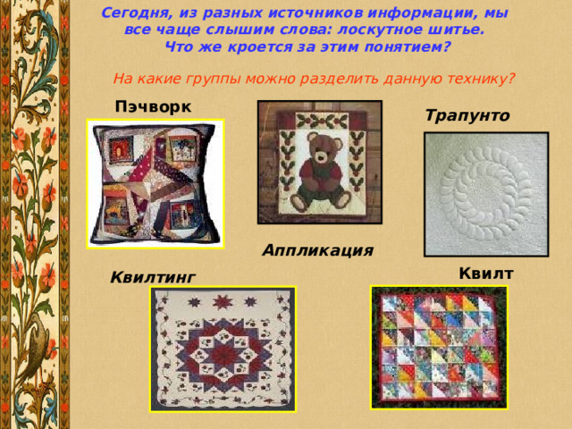 Сегодня, из разных источников информации, мы все чаще слышим слова: лоскутное шитье.  Что же кроется за этим понятием? Квилт На какие группы можно разделить данную технику? Пэчворк Трапунто  Аппликация  Квилтинг  