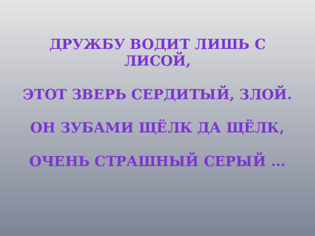 Дружбу водит лишь с лисой,   Этот зверь сердитый, злой.   Он зубами щёлк да щёлк,   Очень страшный серый ...   