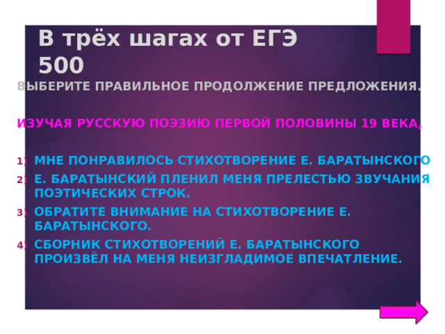 В трёх шагах от ЕГЭ  500 Выберите правильное продолжение предложения.  Изучая русскую поэзию первой половины 19 века,  мне понравилось стихотворение Е. Баратынского Е. Баратынский пленил меня прелестью звучания поэтических строк. обратите внимание на стихотворение Е. Баратынского. сборник стихотворений Е. Баратынского произвёл на меня неизгладимое впечатление. 