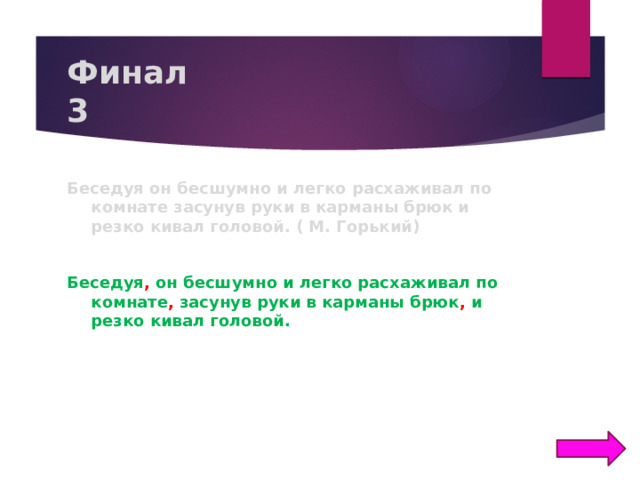 Финал  3 Беседуя он бесшумно и легко расхаживал по комнате засунув руки в карманы брюк и резко кивал головой. ( М. Горький)  Беседуя , он бесшумно и легко расхаживал по комнате , засунув руки в карманы брюк , и резко кивал головой.  