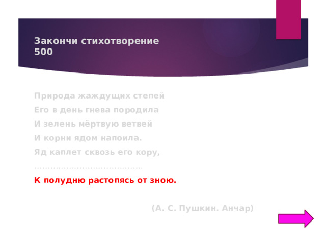 Закончи стихотворение  500 Природа жаждущих степей Его в день гнева породила И зелень мёртвую ветвей И корни ядом напоила. Яд каплет сквозь его кору, ………………………………… .. К полудню растопясь от зною. (А. С. Пушкин. Анчар) 