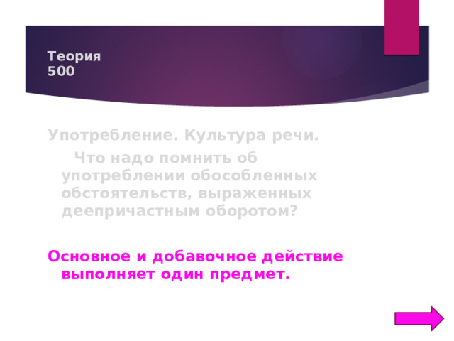 Теория  500 Употребление. Культура речи.  Что надо помнить об употреблении обособленных обстоятельств, выраженных деепричастным оборотом?  Основное и добавочное действие выполняет один предмет. 