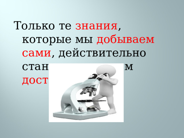 Только те знания , которые мы добываем сами , действительно становятся нашим достоянием . 