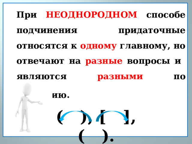 При НЕОДНОРОДНОМ способе подчинения придаточные относятся к одному главному, но отвечают на разные вопросы и являются разными по значению.    ( ), [ ], ( ). 