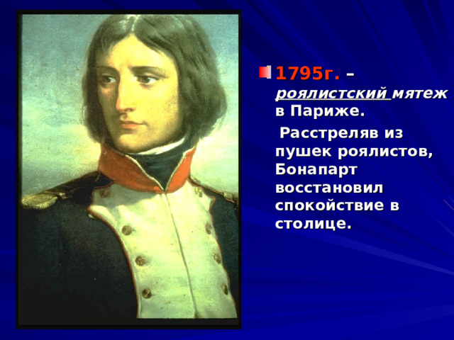 1795г. – роялистский мятеж в Париже.   Расстреляв из пушек роялистов, Бонапарт восстановил спокойствие в столице. 