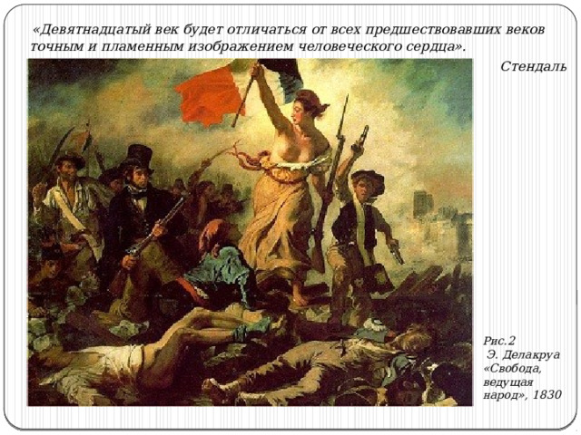  «Девятнадцатый век будет отличаться от всех предшествовавших веков точным и пламенным изображением человеческого сердца». Стендаль Рис.2  Э. Делакруа «Свобода, ведущая народ», 1830 