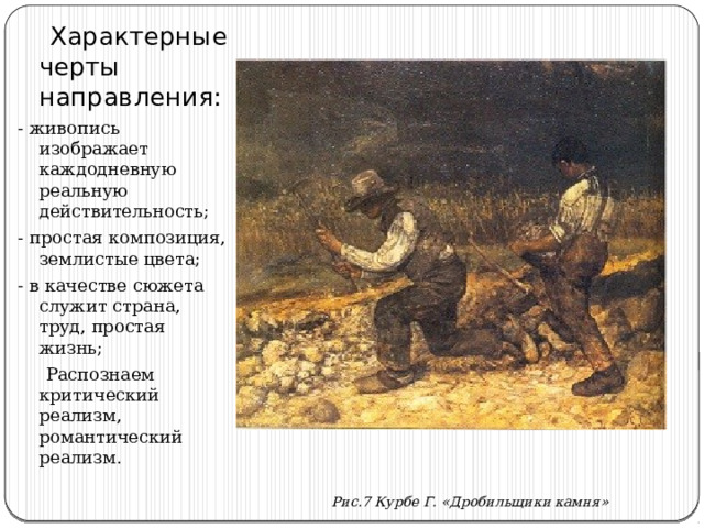  Характерные черты направления: - живопись изображает каждодневную реальную действительность; - простая композиция, землистые цвета; - в качестве сюжета служит страна, труд, простая жизнь;  Распознаем критический реализм, романтический реализм. Рис.7 Курбе Г. «Дробильщики камня» 