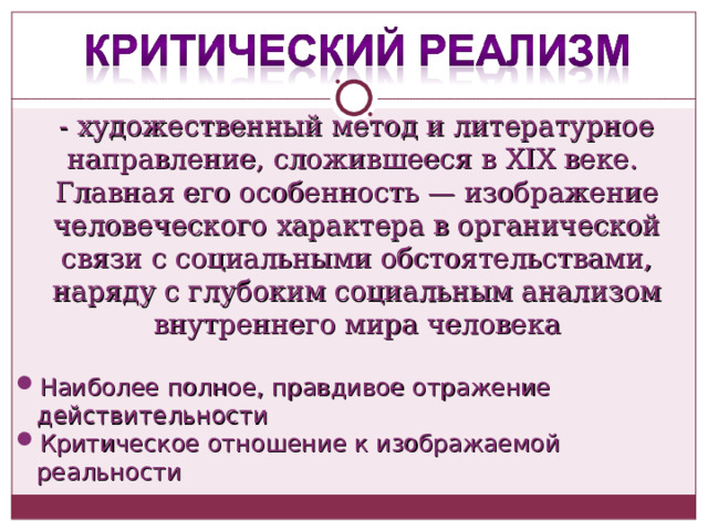- художественный метод и литературное направление, сложившееся в XIX веке. Главная его особенность — изображение человеческого характера в органической связи с социальными обстоятельствами, наряду с глубоким социальным анализом внутреннего мира человека Наиболее полное, правдивое отражение действительности Критическое отношение к изображаемой реальности 